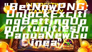 "Bet Now PNG: Unlock Exciting Betting Opportunities in Papua New Guinea"